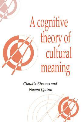 A Cognitive Theory of Cultural Meaning by Claudia Strauss, Naomi Quinn