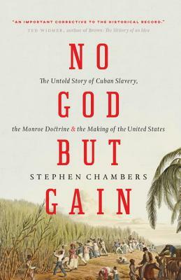 No God But Gain: The Untold Story of Cuban Slavery, the Monroe Doctrine, and the Making of the United States by Stephen Chambers