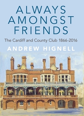 Always Amongst Friends: The Cardiff and County Club 1866-2016 by Andrew Hignell