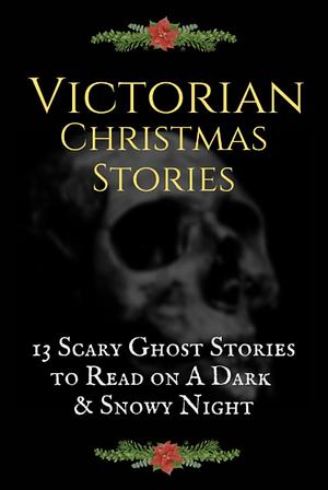 Victorian Christmas Stories: 13 Scary Ghost Stories to Read on A Dark, Snowy Night by Charles Dickens, Charlotte Riddell, Edith Wharton, Elizabeth Gaskell