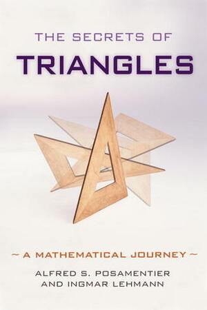 The Secrets of Triangles: A Mathematical Journey by Alfred S. Posamentier, Ingmar Lehman