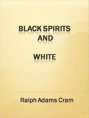 Black Spirits and White - A Book of Ghost Stories by Ralph Adams Cram, Ralph Adams Cram