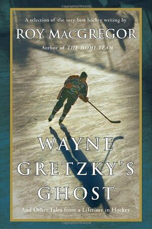 Wayne Gretzky's Ghost: And Other Tales from a Lifetime in Hockey by Roy MacGregor