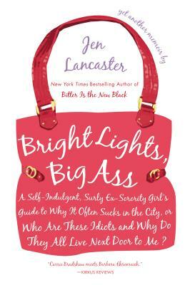 Bright Lights, Big Ass: A Self-Indulgent, Surly, Ex-Sorority Girl's Guide to Why It Often Sucks in the City, or Who Are These Idiots and Why D by Jen Lancaster