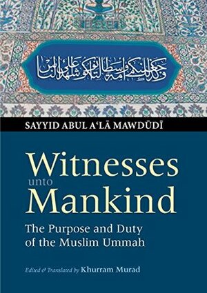 Witnesses unto Mankind: The Purpose and Duty of the Muslim Ummah by Abul A'la Maududi, Khurshid Ahmad