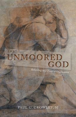 The Unmoored God: Believing in a Time of Dislocation by Paul G. Crowley