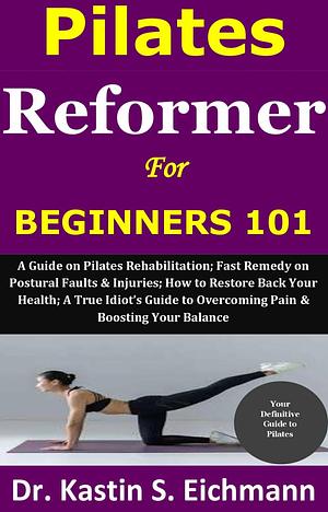 Pilates Reformer for Beginners 101 by Dr. Kastin S. Eichmann