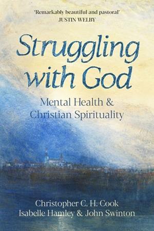 Struggling with God: Mental Health and Christian Spirituality: Foreword by Justin Welby by John Swinton, Christopher C. H. Cook, Isabelle Hamley