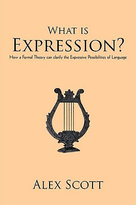 What Is Expression?: How a Formal Theory Can Clarify the Expressive Possibilities of Language by Scott Alex Scott, Alex Scott