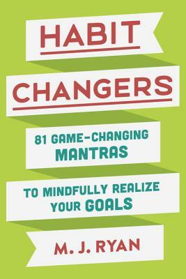 Habit Changers: 81 Game-Changing Mantras to Mindfully Realize Your Goals by M.J. Ryan