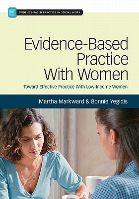 Evidence-Based Practice with Women: Toward Effective Social Work Practice with Low-Income Women by Bonnie L. Yegidis, Martha J. Markward