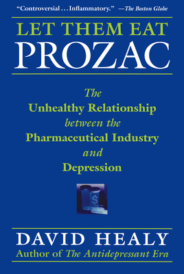 Let Them Eat Prozac: The Unhealthy Relationship Between the Pharmaceutical Industry and Depression by David Healy