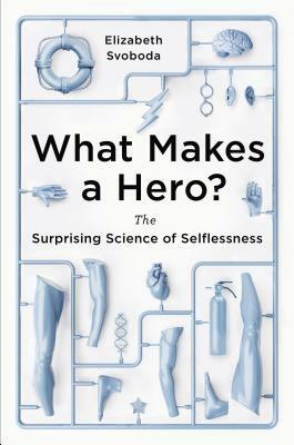 What Makes a Hero?: The Surprising Science of Selflessness by Elizabeth Svoboda