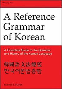 Reference Grammar of Korean: A Complete Guide to the Grammar and History of the Korean Language by Samuel E. Martin