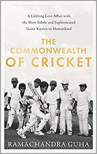 The Commonwealth of Cricket: A Lifelong Love Affair with the Most Subtle and Sophisticated Game Known to Humankind by Ramachandra Guha