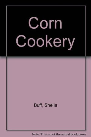 Corn Cookery: With Over 150 Recipes by Sheila Buff