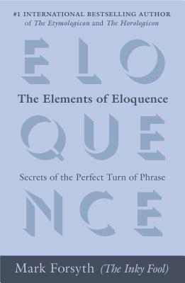 The Elements of Eloquence: Secrets of the Perfect Turn of Phrase by Mark Forsyth