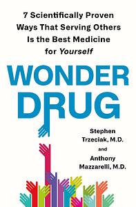 Wonder Drug: 7 Scientifically Proven Ways That Serving Others Is the Best Medicine for Yourself by Anthony Mazzarelli, Stephen Trzeciak