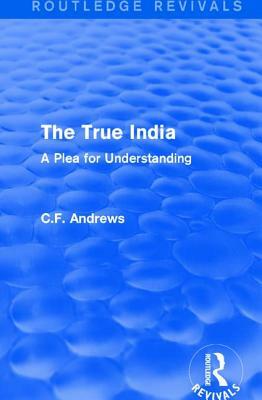 Routledge Revivals: The True India (1939): A Plea for Understanding by C. F. Andrews