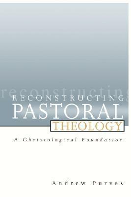 Reconstructing Pastoral Theology: A Christological Foundation by Andrew Purves