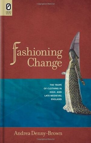 Fashioning Change: The Trope of Clothing in High- and Late-Medieval England by Andrea Denny-Brown
