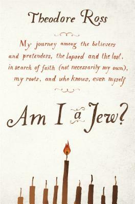 Am I a Jew?: My Journey Among the Believers and Pretenders, the Lapsed and the Lost, in Searc H of Faith (Not Necessarily My Own), by Theodore Ross