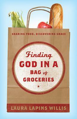 Finding God in a Bag of Groceries: Sharing Food, Discovering Grace by Laura Lapins Willis