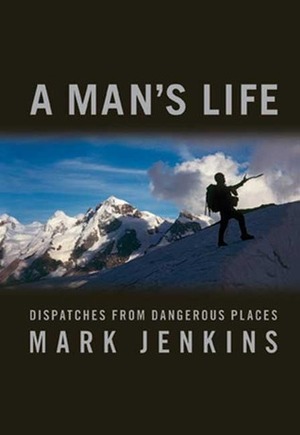 A Man's Life: Dispatches from Dangerous Places by Mark Jenkins