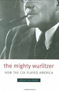 The Mighty Wurlitzer: How the CIA Played America by Hugh Wilford