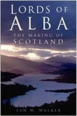 Lords Of Alba: The Making Of Scotland by Ian Walker