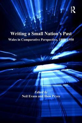 Writing a Small Nation's Past: Wales in Comparative Perspective, 1850-1950 by Neil Evans
