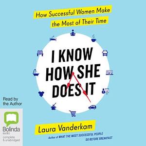 I Know How She Does It: How Successful Women Make the Most of Their Time by Laura Vanderkam
