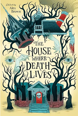 The House Where Death Lives by Alex Brown, Traci Chee, Tori Bovalino, Kay Costales, Gina Chen, C.L. McCollum, Nova Ren Suma, Justine Pucella Winans, Nora Elghazzawi, Sandra Proudman, g. haron davis, Shelly Page, Liz Hull, Rosiee Thor, Courtney Gould, Linsey Miller