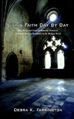 Living Faith Day by Day: How the Sacred Rules of Monastic Traditions Can Help You Live Spiritually in the Modern World by Debra K. Farrington