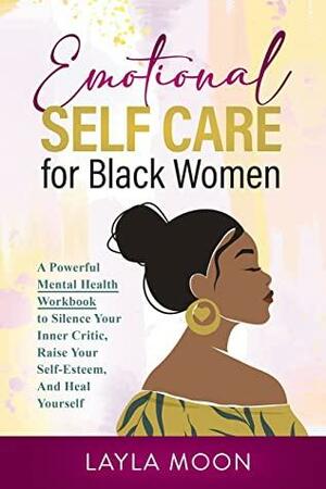 Emotional Self Care for Black Women: A Powerful Mental Health Workbook to Silence Your Inner Critic, Raise Your Self-Esteem, And Heal Yourself (Self-Care for Black Women 3) by Layla Moon