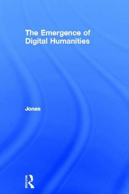 The Emergence of the Digital Humanities by Steven E. Jones
