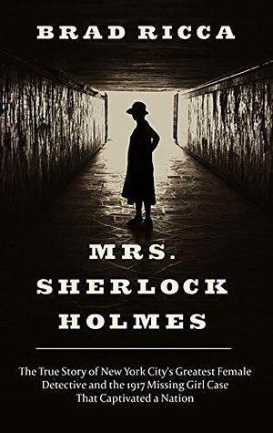 Mrs. Sherlock Holmes: The True Story of New York City's Greatest Female Detective and the 1917 Missing Girl Case that Captivated a Nation by Brad Ricca, Brad Ricca