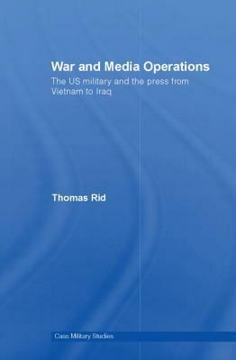War and Media Operations: The US Military and the Press from Vietnam to Iraq by Thomas Rid