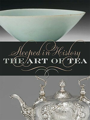 Steeped in History: The Art of Tea by Jane T. Merritt, Beatrice Hohenegger, John E. Wills Jr., Terese Tse Bartholomew, Barbara G. Carson, Angus Trumble, Reiko Tanimura, Woodruff D. Smith, Elizabeth Kolsky, Dennis Hirota, Steven D. Owyoung, Patricia J. Graham