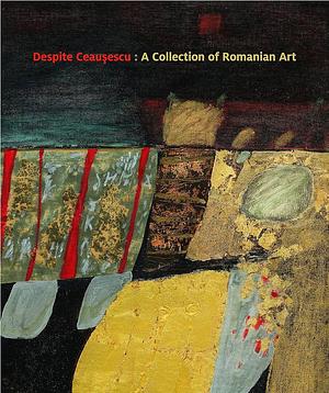 Despite Ceaușescu: A Collection of Romanian Art by Frances Tyler