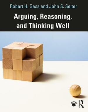 Arguing, Reasoning, and Thinking Well by Robert Gass, John Seiter