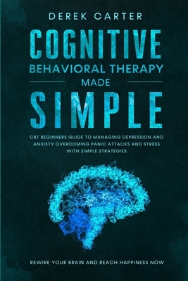 Cognitive Behavioral Therapy Made Simple: CBT Beginners Guide to Managing Depression and Anxiety, Overcoming Panic Attacks and Stress With Simple Stra by Derek Carter