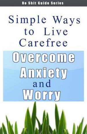 Simple Ways to Live Carefree - Overcome Anxiety and Worry by Angela Miller