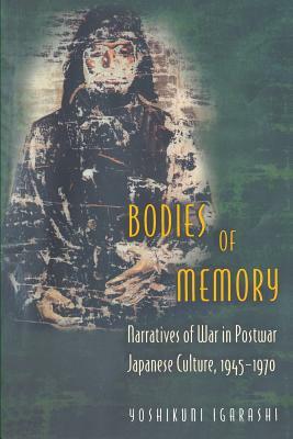 Bodies of Memory: Narratives of War in Postwar Japanese Culture, 1945-1970 by Yoshikuni Igarashi
