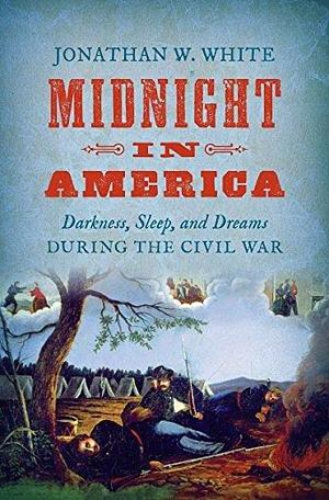 Midnight in America: Darkness, Sleep, and Dreams during the Civil War by Jonathan W. White, Jonathan W. White