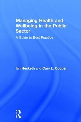 Managing Health and Wellbeing in the Public Sector: A Guide to Best Practice by Ian Hesketh, Cary L. Cooper