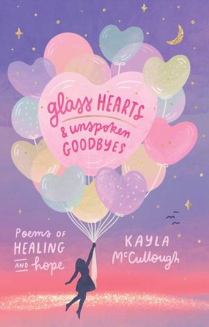 Glass Hearts &amp; Unspoken Goodbyes: Poems of Healing and Hope by Kayla McCullough