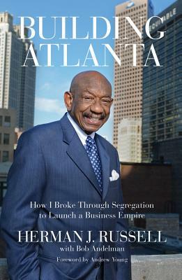 Building Atlanta: How I Broke Through Segregation to Launch a Business Empire by Herman J. Russell, Bob Andelman