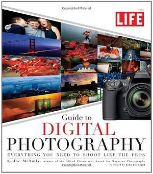 LIFE Guide to Digital Photography: Everything You Need to Shoot Like the Pros by Joe McNally, Joe McNally, LIFE