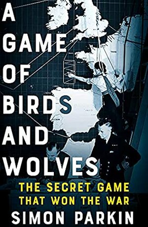 A Game of Birds and Wolves: The Secret Game that Revolutionised the War by Simon Parkin